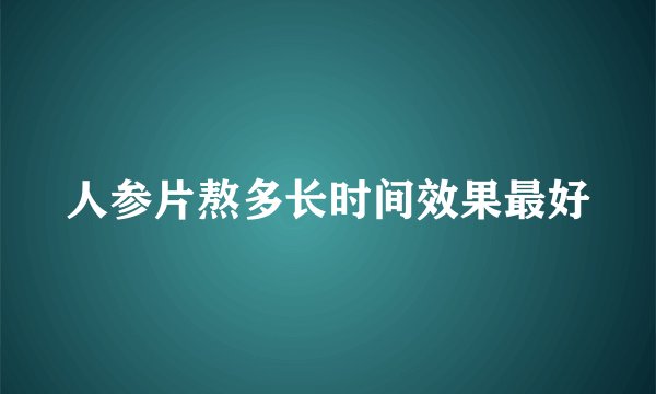 人参片熬多长时间效果最好