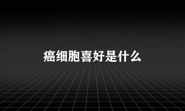 癌细胞喜好是什么