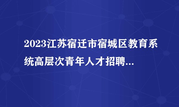 2023江苏宿迁市宿城区教育系统高层次青年人才招聘资格复审公告