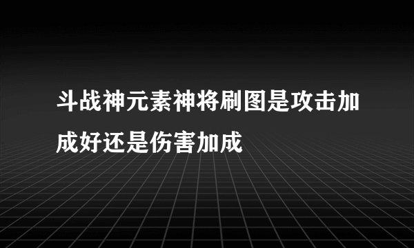 斗战神元素神将刷图是攻击加成好还是伤害加成