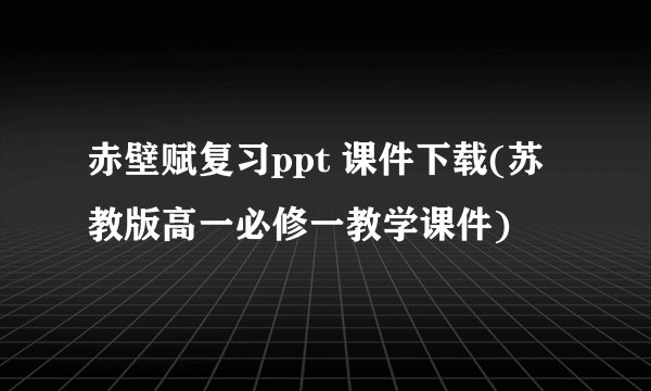 赤壁赋复习ppt 课件下载(苏教版高一必修一教学课件)
