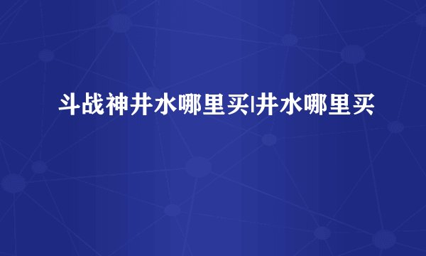 斗战神井水哪里买|井水哪里买