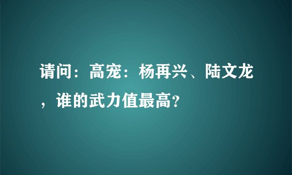 请问：高宠：杨再兴、陆文龙，谁的武力值最高？