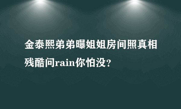 金泰熙弟弟曝姐姐房间照真相残酷问rain你怕没？