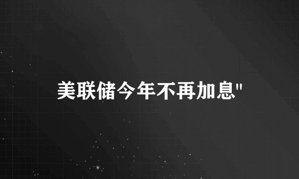 美联储今年不再加息