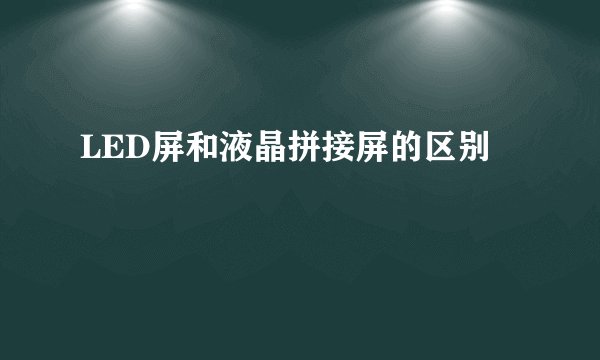 LED屏和液晶拼接屏的区别