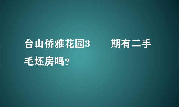 台山侨雅花园3⃣️期有二手毛坯房吗？