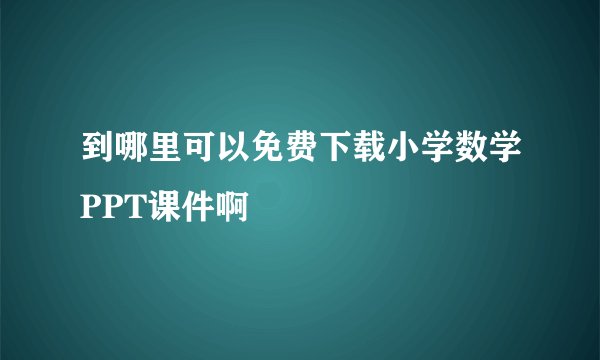 到哪里可以免费下载小学数学PPT课件啊
