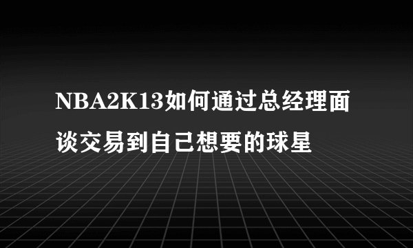NBA2K13如何通过总经理面谈交易到自己想要的球星