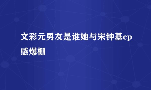 文彩元男友是谁她与宋钟基cp感爆棚