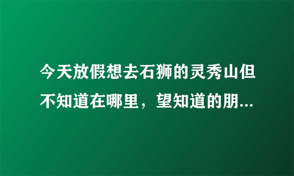 今天放假想去石狮的灵秀山但不知道在哪里，望知道的朋友告诉一下!谢谢啦？