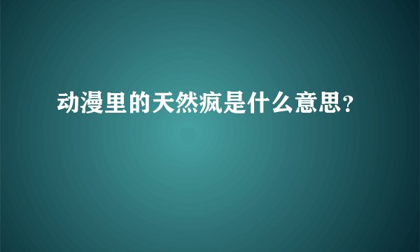 动漫里的天然疯是什么意思？