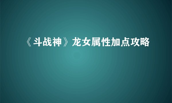 《斗战神》龙女属性加点攻略