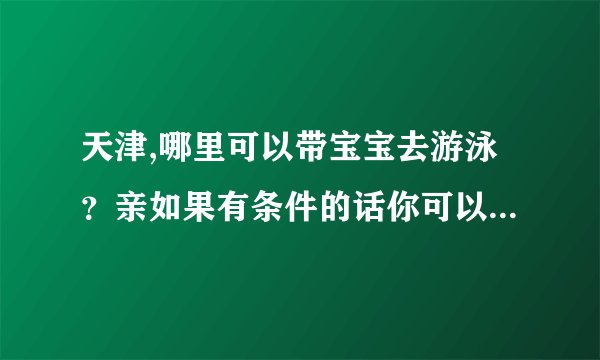 天津,哪里可以带宝宝去游泳？亲如果有条件的话你可以带宝宝去专业的儿童游泳馆