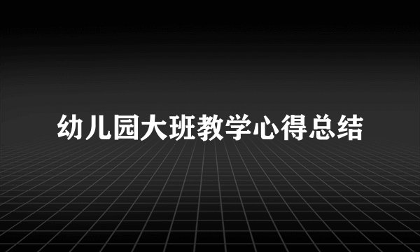 幼儿园大班教学心得总结