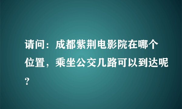 请问：成都紫荆电影院在哪个位置，乘坐公交几路可以到达呢？