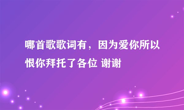 哪首歌歌词有，因为爱你所以恨你拜托了各位 谢谢