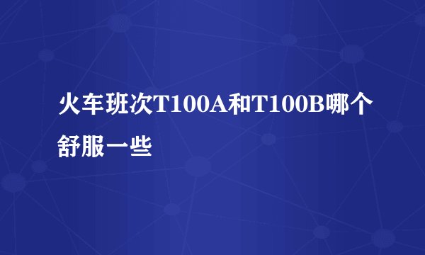 火车班次T100A和T100B哪个舒服一些