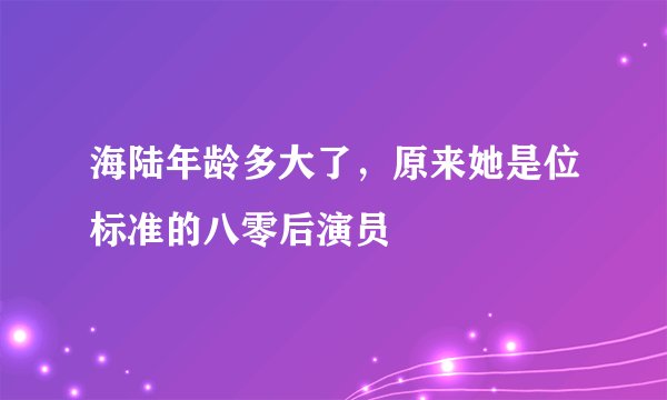 海陆年龄多大了，原来她是位标准的八零后演员