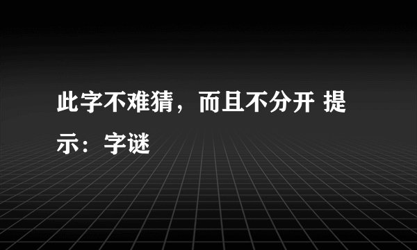 此字不难猜，而且不分开 提示：字谜