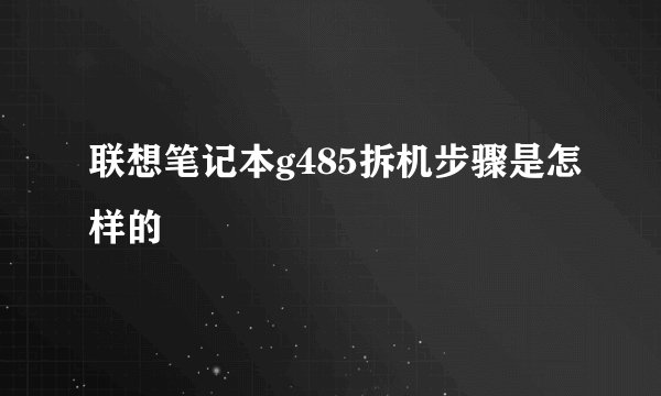 联想笔记本g485拆机步骤是怎样的