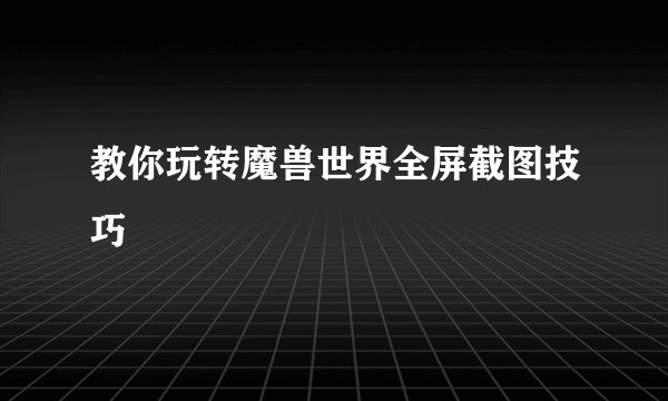 教你玩转魔兽世界全屏截图技巧