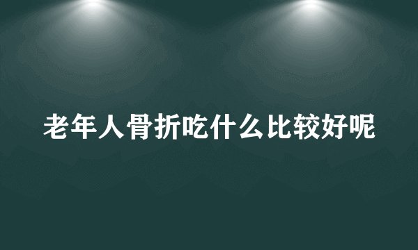 老年人骨折吃什么比较好呢