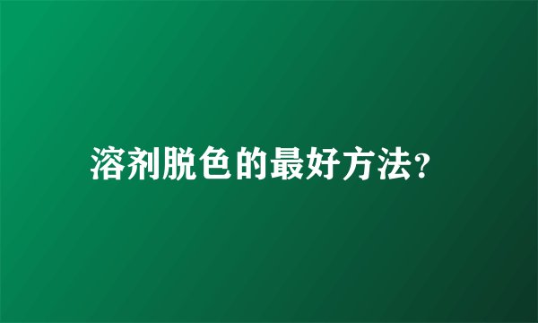 溶剂脱色的最好方法？