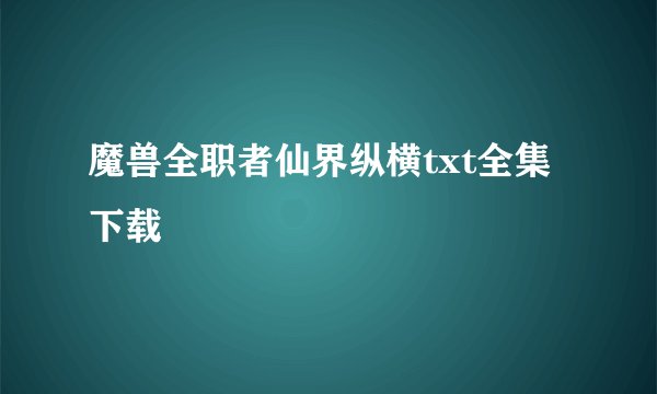 魔兽全职者仙界纵横txt全集下载