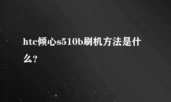 htc倾心s510b刷机方法是什么？