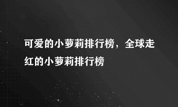 可爱的小萝莉排行榜,全球走红的小萝莉排行榜
