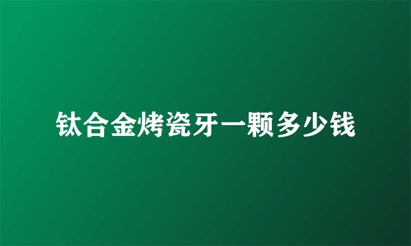 钛合金烤瓷牙一颗多少钱