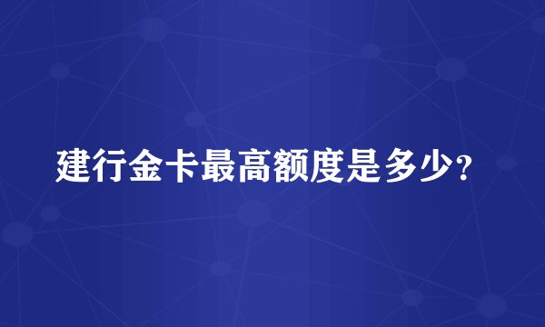 建行金卡最高额度是多少？