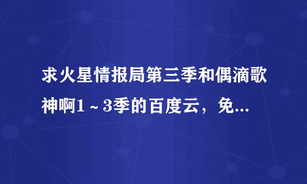 求火星情报局第三季和偶滴歌神啊1～3季的百度云，免费的，谢谢？
