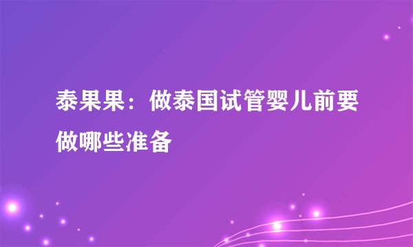 泰果果：做泰国试管婴儿前要做哪些准备