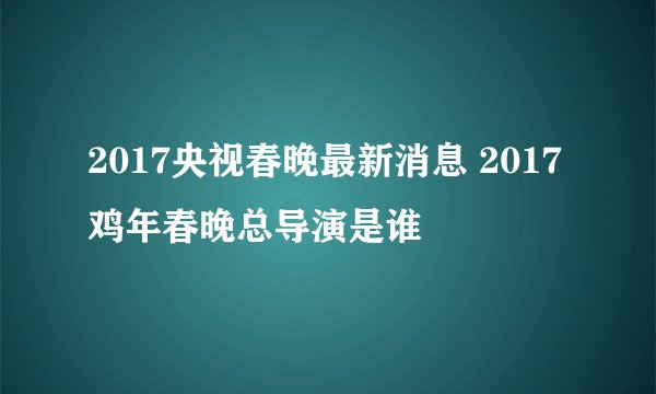 2017央视春晚最新消息 2017鸡年春晚总导演是谁