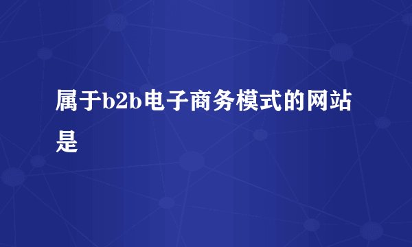 属于b2b电子商务模式的网站是