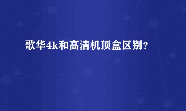 歌华4k和高清机顶盒区别？
