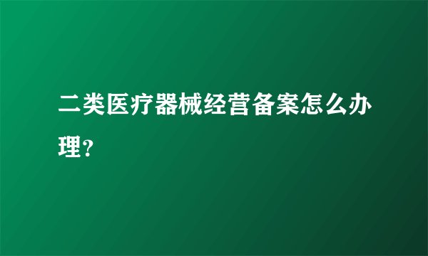 二类医疗器械经营备案怎么办理？