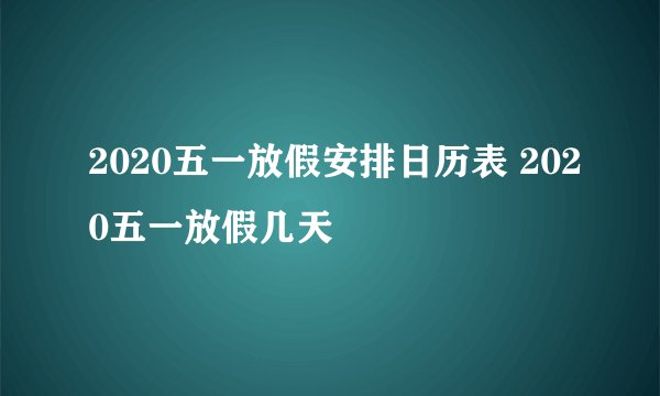 2020五一放假安排日历表 2020五一放假几天