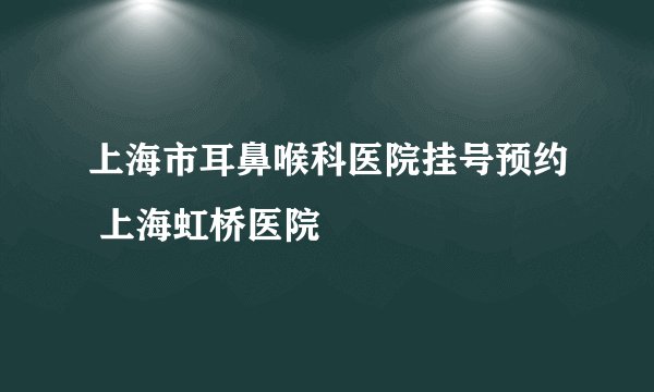 上海市耳鼻喉科医院挂号预约 上海虹桥医院