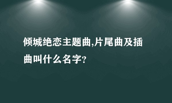 倾城绝恋主题曲,片尾曲及插曲叫什么名字？