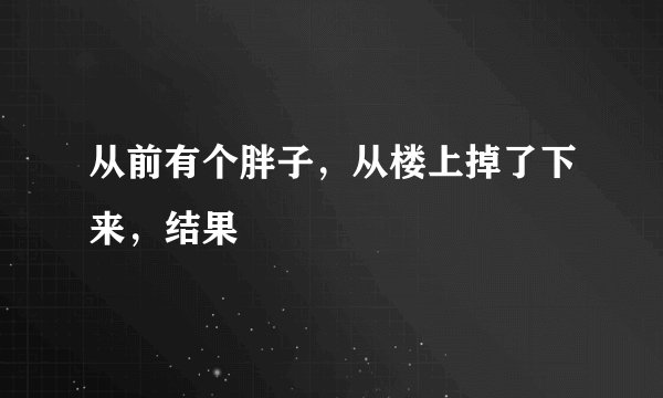 从前有个胖子，从楼上掉了下来，结果