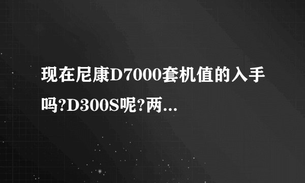 现在尼康D7000套机值的入手吗?D300S呢?两者比哪个比较好？