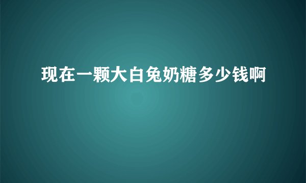 现在一颗大白兔奶糖多少钱啊