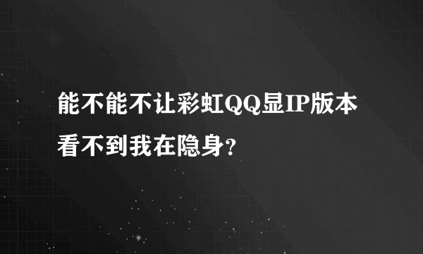 能不能不让彩虹QQ显IP版本看不到我在隐身?