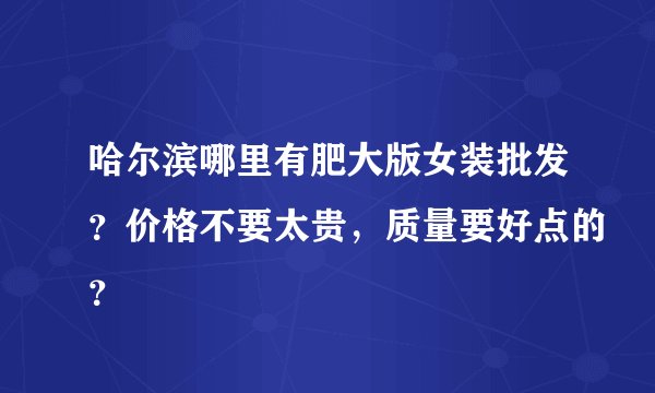 哈尔滨哪里有肥大版女装批发?价格不要太贵,质量要好点的?