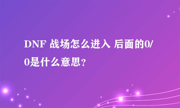 DNF 战场怎么进入 后面的0/0是什么意思?