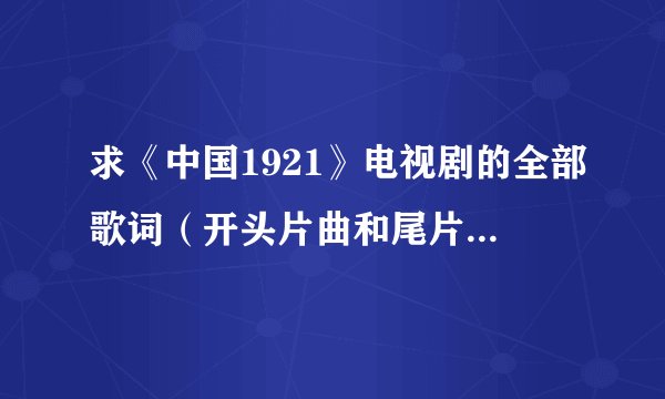求《中国1921》电视剧的全部歌词（开头片曲和尾片曲），求求各位同胞啦！