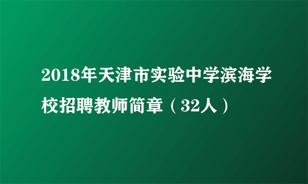 2018年天津市实验中学滨海学校招聘教师简章（32人）
